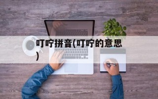 叮咛拼音(叮咛的意思)