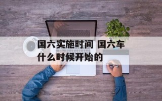 国六实施时间 国六车什么时候开始的