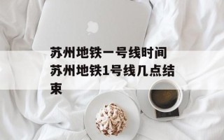 苏州地铁一号线时间 苏州地铁1号线几点结束