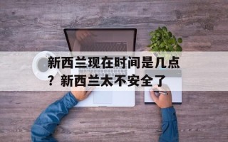 新西兰现在时间是几点？新西兰太不安全了