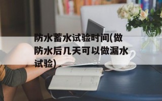 防水蓄水试验时间(做防水后几天可以做漏水试验)
