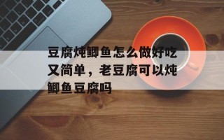 豆腐炖鲫鱼怎么做好吃又简单，老豆腐可以炖鲫鱼豆腐吗