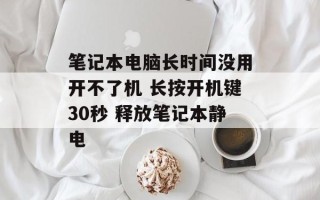 笔记本电脑长时间没用开不了机 长按开机键30秒 释放笔记本静电
