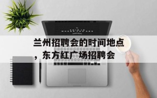 兰州招聘会的时间地点，东方红广场招聘会