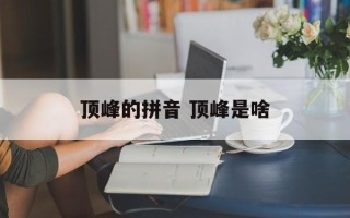 顶峰的拼音 顶峰是啥