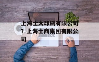 上海士大印刷有限公司？上海士商集团有限公司