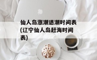 仙人岛涨潮退潮时间表(辽宁仙人岛赶海时间表)
