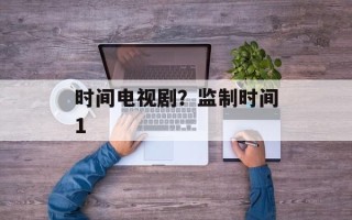 时间电视剧？监制时间1
