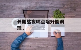 长期熬夜喝点啥好能调理，