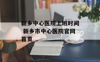 新乡中心医院上班时间 新乡市中心医院官网首页