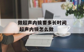 做超声内镜要多长时间 超声内镜怎么做