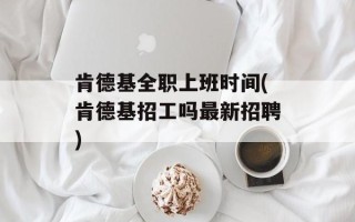 肯德基全职上班时间(肯德基招工吗最新招聘)