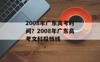 2008年广东高考时间？2008年广东高考文科投档线