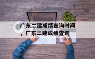 广东二建成绩查询时间，广东二建成绩查询