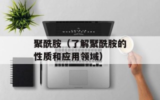 聚酰胺（了解聚酰胺的性质和应用领域）