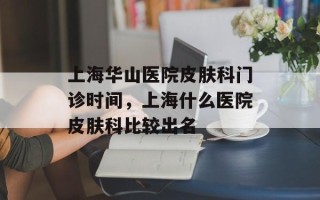 上海华山医院皮肤科门诊时间，上海什么医院皮肤科比较出名