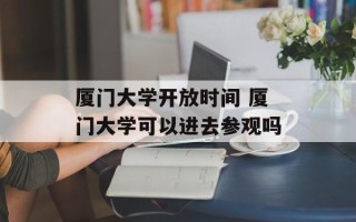 厦门大学开放时间 厦门大学可以进去参观吗