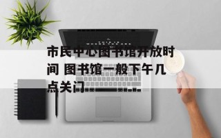 市民中心图书馆开放时间 图书馆一般下午几点关门