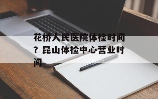 花桥人民医院体检时间？昆山体检中心营业时间