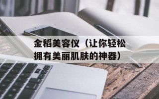 金稻美容仪（让你轻松拥有美丽肌肤的神器）