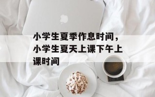 小学生夏季作息时间，小学生夏天上课下午上课时间