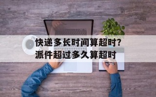 快递多长时间算超时？派件超过多久算超时