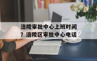 涪陵审批中心上班时间？涪陵区审批中心电话