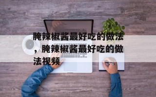腌辣椒酱最好吃的做法，腌辣椒酱最好吃的做法视频