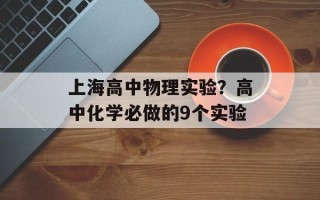 上海高中物理实验？高中化学必做的9个实验