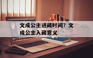 文成公主进藏时间？文成公主入藏意义