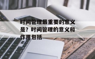时间管理最重要的意义是？时间管理的意义和作用包括