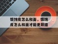 馄饨皮怎么和面，馄饨皮怎么和面才能更筋道
