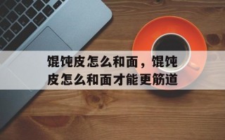 馄饨皮怎么和面，馄饨皮怎么和面才能更筋道