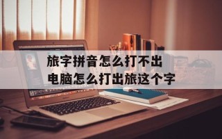 旅字拼音怎么打不出 电脑怎么打出旅这个字