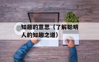 知趣的意思（了解聪明人的知趣之道）