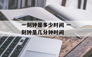 一刻钟是多少时间 一刻钟是几分钟时间