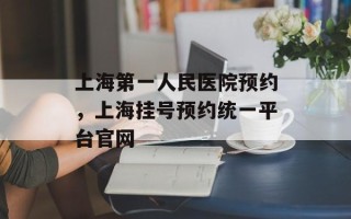 上海第一人民医院预约，上海挂号预约统一平台官网
