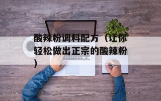酸辣粉调料配方（让你轻松做出正宗的酸辣粉）