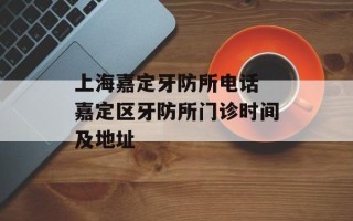 上海嘉定牙防所电话 嘉定区牙防所门诊时间及地址