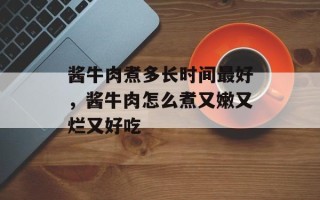 酱牛肉煮多长时间最好，酱牛肉怎么煮又嫩又烂又好吃