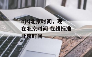 bjsj北京时间，现在北京时间 在线标准北京时间