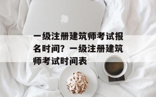 一级注册建筑师考试报名时间？一级注册建筑师考试时间表