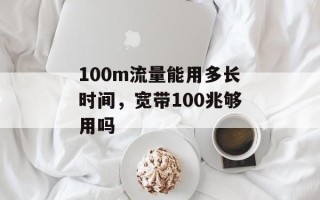 100m流量能用多长时间，宽带100兆够用吗