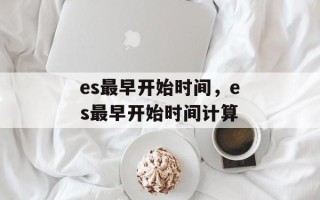 es最早开始时间，es最早开始时间计算