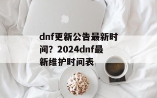 dnf更新公告最新时间？2024dnf最新维护时间表