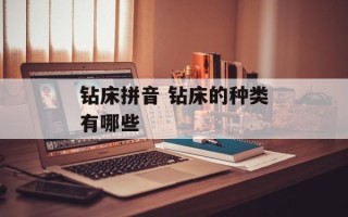 钻床拼音 钻床的种类有哪些