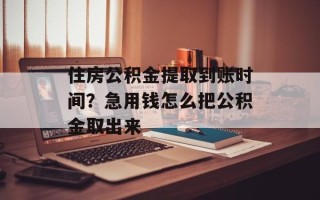 住房公积金提取到账时间？急用钱怎么把公积金取出来