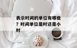 表示时间的单位有哪些？时间单位是时还是小时