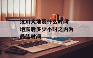 汶川大地震什么时间 地震后多少小时之内为最佳时间