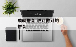 成就拼音 说到做到的拼音
